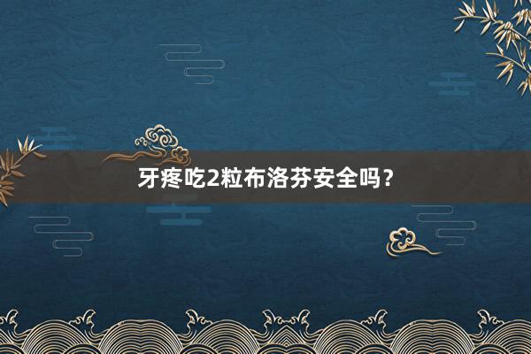牙疼吃2粒布洛芬安全吗？