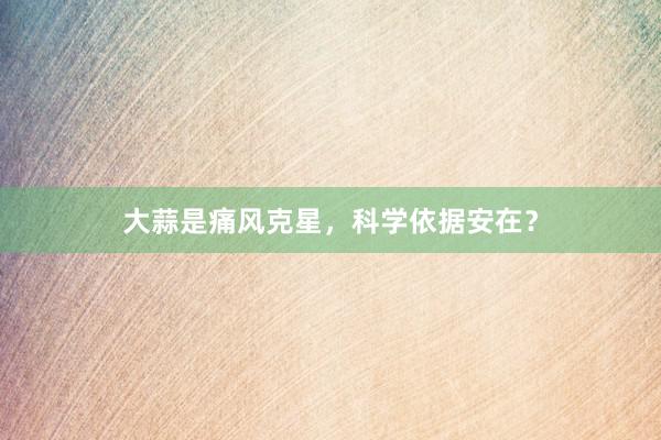 大蒜是痛风克星，科学依据安在？