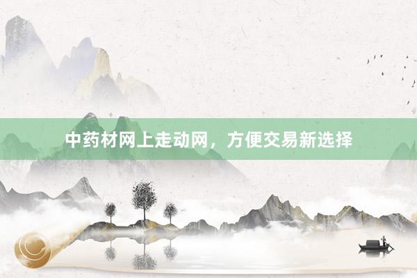 中药材网上走动网，方便交易新选择