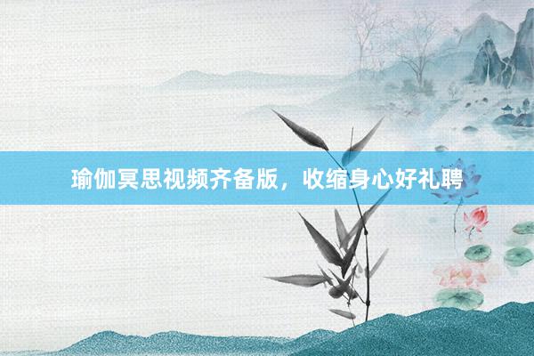 瑜伽冥思视频齐备版，收缩身心好礼聘